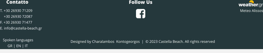Designed by Charalambos  Kontogeorgos  |  © 2023 Castella Beach. All rights reserved      Contatto T. +30 26930 71209     +30 26930 72087 F. +30 26930 71477 E. info@castella-beach.gr     Spoken languages          GR | EN | IT              Meteo Alissos Follow Us 